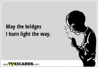 May the bridges I burn light the way.