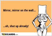 Mirror, mirror on the wall... ...oh, shut up already!