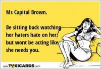 Ms Capital Brown. Be sitting back watching her haters hate on her. but wont be acting like she needs you.