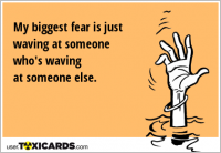 My biggest fear is just waving at someone who's waving at someone else.