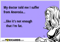 My doctor told me I suffer from Anorexia... ...like it's not enough that I'm fat.