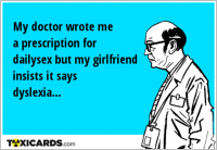 My doctor wrote me a prescription for dailysex but my girlfriend insists it says dyslexia...