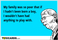 My family was so poor that if I hadn't been born a boy, I wouldn't have had anything to play with.