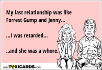My last relationship was like Forrest Gump and Jenny... ...I was retarded... ..and she was a whore.