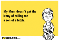 My Mum doesn't get the irony of calling me a son of a bitch.