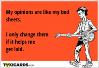 My opinions are like my bed sheets. I only change them if it helps me get laid.