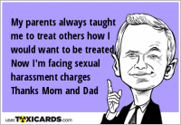 My parents always taught me to treat others how I would want to be treated. Now I'm facing sexual harassment charges Thanks Mom and Dad