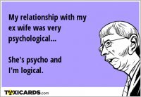 My relationship with my ex wife was very psychological... She's psycho and I'm logical.
