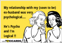 My relationship with my (soon to be) ex-husband was very psychological.... He's Psycho and I'm Logical !!