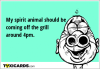 My spirit animal should be coming off the grill around 4pm.