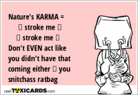 Nature's KARMA = ♪ stroke me ♫ ♪ stroke me ♪ Don't EVEN act like you didn't have that coming either ☺ you snitchass ratbag