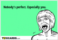 Nobody's perfect. Especially you.