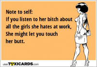 Note to self: If you listen to her bitch about all the girls she hates at work, She might let you touch her butt.