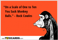 "On a Scale of One to Ten You Suck Monkey Balls." - Rock Cowles