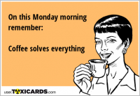 On this Monday morning remember: Coffee solves everything