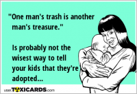 "One man's trash is another man's treasure." Is probably not the wisest way to tell your kids that they're adopted...