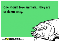 One should love animals... they are so damn tasty.