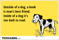 Outside of a dog, a book is man's best friend. Inside of a dog it's too dark to read.