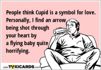 People think Cupid is a symbol for love. Personally, I find an arrow being shot through your heart by a flying baby quite horrifying.