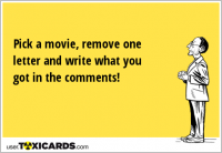 Pick a movie, remove one letter and write what you got in the comments!