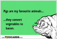Pigs are my favourite animals... ...they convert vegetables to bacon.
