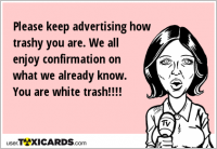 Please keep advertising how trashy you are. We all enjoy confirmation on what we already know. You are white trash!!!!