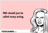 PMS should just be called ovary-acting.