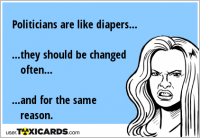 Politicians are like diapers... ...they should be changed often... ...and for the same reason.