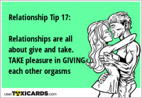 Relationship Tip 17: Relationships are all about give and take. TAKE pleasure in GIVING each other orgasms