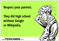 Respect your parents. They did high school without Google or Wikipedia.