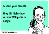 Respect your parents. They did high school without Wikipedia or Google.