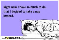 Right now I have so much to do, that I decided to take a nap instead.