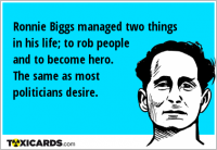 Ronnie Biggs managed two things in his life; to rob people and to become hero. The same as most politicians desire.