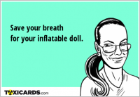 Save your breath for your inflatable doll.