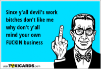 Since y'all devil's work bitches don't like me why don't y'all mind your own FUCKIN business
