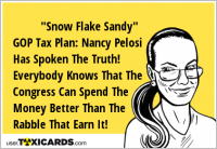 "Snow Flake Sandy" GOP Tax Plan: Nancy Pelosi Has Spoken The Truth! Everybody Knows That The Congress Can Spend The Money Better Than The Rabble That Earn It!