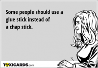 Some people should use a glue stick instead of a chap stick.