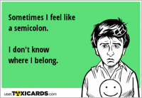 Sometimes I feel like a semicolon. I don't know where I belong.