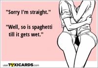"Sorry I'm straight." "Well, so is spaghetti till it gets wet."