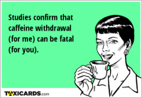 Studies confirm that caffeine withdrawal (for me) can be fatal (for you).