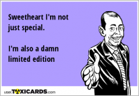 Sweetheart I'm not just special. I'm also a damn limited edition