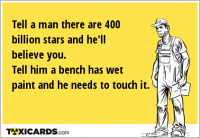 Tell a man there are 400 billion stars and he'll believe you. Tell him a bench has wet paint and he needs to touch it.