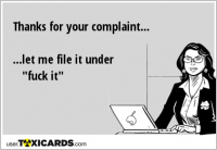 Thanks for your complaint... ...let me file it under "fuck it"