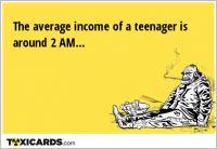 The average income of a teenager is around 2 AM...