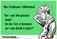 The Irishman's Dilemma: "Do I eat the potato now? Or do I let it ferment so I can drink it later?"