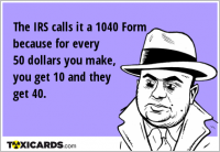 The IRS calls it a 1040 Form because for every 50 dollars you make, you get 10 and they get 40.