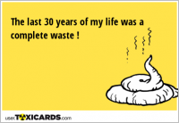 The last 30 years of my life was a complete waste !