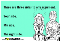 There are three sides to any argument. Your side. My side. The right side.