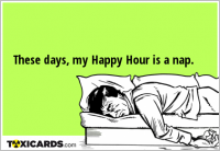 These days, my Happy Hour is a nap.