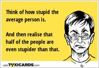 Think of how stupid the average person is. And then realise that half of the people are even stupider than that.
